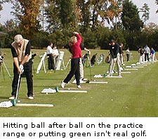 Hitting ball after ball on the practice range or putting green isn't real golf.